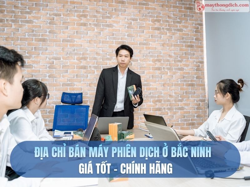 Địa Chỉ Bán Máy Phiên Dịch Ở Bắc Ninh Chính Hãng, Giá Tốt