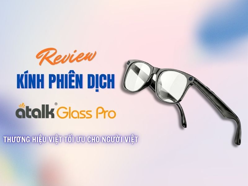 Review Kính Phiên Dịch ATalk Glass Pro Chi Tiết Từ A-Z