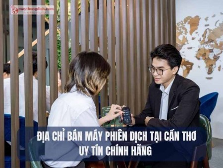 Địa Chỉ Bán Máy Phiên Dịch Tại Cần Thơ Uy Tín Chính Hãng