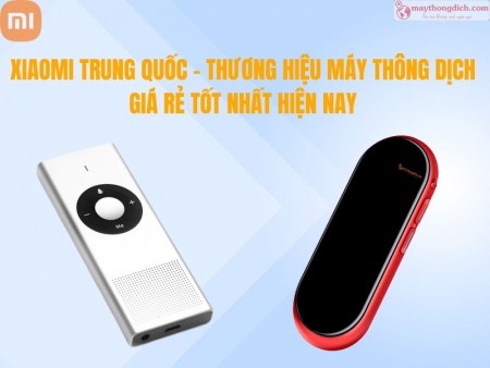 Xiaomi Trung Quốc - Thương Hiệu Máy Thông Dịch Giá Rẻ Tốt Nhất Hiện Nay